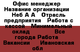 Офис-менеджер › Название организации ­ Неб А.А › Отрасль предприятия ­ Работа с кассой › Минимальный оклад ­ 18 000 - Все города Работа » Вакансии   . Ивановская обл.